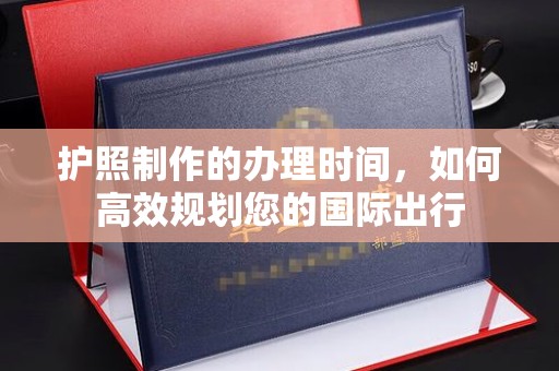 曾都护照制作的办理时间，如何高效规划您的国际出行