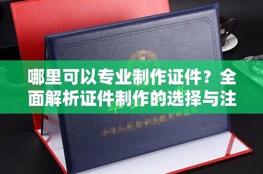 曾都哪里可以专业制作证件？全面解析证件制作的选择与注意事项
