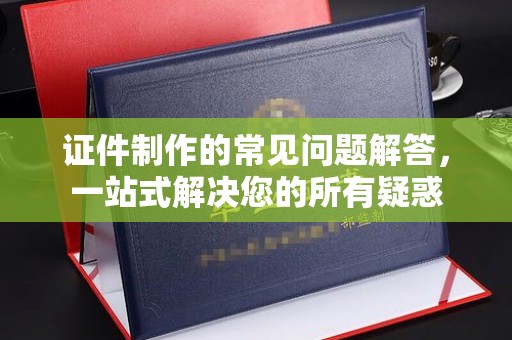 曾都证件制作的常见问题解答，一站式解决您的所有疑惑