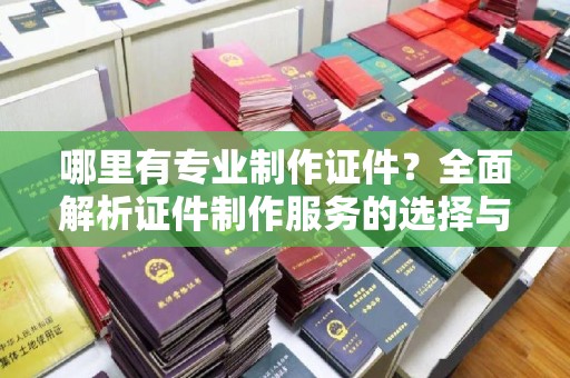 曾都哪里有专业制作证件？全面解析证件制作服务的选择与注意事项
